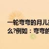 一輪彎彎的月兒掛在空中,像小船,像鐮刀（長長的柳枝像什么?例如：彎彎的月兒像小船一樣掛在天空）