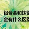 鋁合金和鈦鋁合金有什么區別（鋁合金與鈦合金有什么區別）