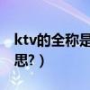 ktv的全稱是什么意思（kTV的全稱是什么意思?）