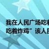 我在人民廣場吃著炸雞是什么歌（阿肆唱的“我在人民廣場吃著炸雞”該人民廣場位于哪里）