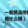 一般煲湯用什么鍋（用什么鍋煲湯最好?煲湯用什么鍋）