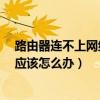 路由器連不上網絡怎么辦?（為什么無線路由器連不上網絡應該怎么辦）
