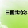 三國武將怎么搭配（演義三國武將搭配）