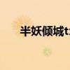 半妖傾城txt下載全本（半妖傾城txt）
