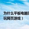 為什么平板電腦玩不了網頁游戲（為什么我的平板電腦不能玩網頁游戲）