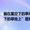 躺在星空下的草地上是什么歌歌詞是什么意思（“躺在星空下的草地上”是那首歌里的歌詞）