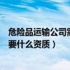 危險品運輸公司需要什么資質在哪辦理（危險品運輸公司需要什么資質）