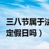 三八節屬于法定節假日嗎（三八節是國家的法定假日嗎）