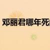 鄧麗君哪年死的多大年齡（鄧麗君哪年死的）