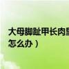 大母腳趾甲長肉里面去了怎么辦（大母腳趾甲使勁往肉里長怎么辦）