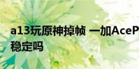 a13玩原神掉幀 一加AcePro跑《原神》幀率穩定嗎