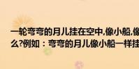 一輪彎彎的月兒掛在空中,像小船,像鐮刀(長長的柳枝像什么?例如:彎彎的月兒像小船一樣掛在天空)