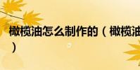 橄欖油怎么制作的(橄欖油的制作技巧是什么)