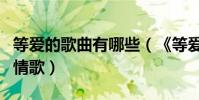 等愛的歌曲有哪些(《等愛》是一首什么樣的情歌)