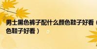 男士黑色褲子配什么顏色鞋子好看(男士黑色褲子配什么顏色鞋子好看)