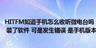 HITFM知道手機怎么收聽微電臺嗎(我上了網可是無法收聽 裝了軟件 可是發生錯誤 是手機版本太低了嗎)