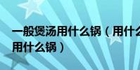 一般煲湯用什么鍋(用什么鍋煲湯最好?煲湯用什么鍋)