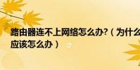 路由器連不上網絡怎么辦?(為什么無線路由器連不上網絡應該怎么辦)