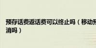 預存話費返話費可以終止嗎(移動預存話費返話費活動能取消嗎)