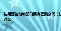 杭州野生動物園門票有團購么嗎(杭州野生動物園門票有團購么)