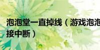 泡泡堂一直掉線(游戲泡泡堂老是與服務器連接中斷)