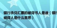 銀行承兌匯票的被背書人是誰(銀行承兌匯票中的背書人和被背人是什么意思)