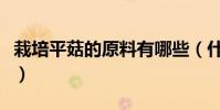 栽培平菇的原料有哪些(什么是平菇生料栽培)