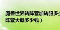 魔獸世界轉陣營加轉服多少錢(wow轉服轉陣營大概多少錢)