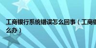 工商銀行系統錯誤怎么回事(工商銀行提示網頁上有錯誤怎么辦)