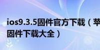 ios9.3.5固件官方下載(蘋果iOS9.3.4正式版固件下載大全)