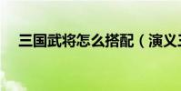 三國武將怎么搭配(演義三國武將搭配)