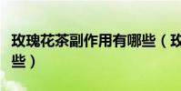 玫瑰花茶副作用有哪些(玫瑰花茶副作用有哪些)