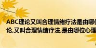 ABC理論又叫合理情緒療法是由哪位心理學家提出(abc理論,又叫合理情緒療法,是由哪位心理學家提出的?)