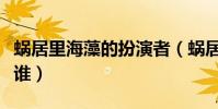 蝸居里海藻的扮演者(蝸居里海藻的扮演者是誰)