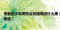 勇敢的少年啊快去創造奇跡什么梗(勇敢的少年啊快去創造奇跡)