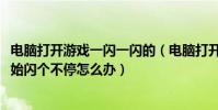 電腦打開游戲一閃一閃的(電腦打開4399小游戲后屏幕就開始閃個不停怎么辦)