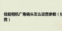 佳能相機廣角鏡頭怎么設置參數(佳能相機廣角鏡頭怎么設置)