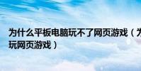 為什么平板電腦玩不了網頁游戲(為什么我的平板電腦不能玩網頁游戲)
