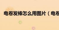 電卷發棒怎么用圖片(電卷發棒怎么用呢)