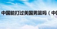 中國能打過美國男籃嗎(中國能打過北約嗎)