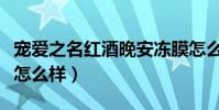 寵愛之名紅酒晚安凍膜怎么樣(寵愛之名凍膜怎么樣)