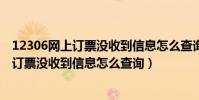 12306網上訂票沒收到信息怎么查詢訂票信息(12306網上訂票沒收到信息怎么查詢)