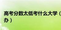 高考分數太低考什么大學(高考分數太低怎么辦)
