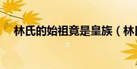 林氏的始祖竟是皇族(林氏的始祖是誰)