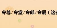 令尊∕令堂∕令郎∕令愛(這些是指什么人﹖)