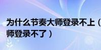 為什么節奏大師登錄不上(為什么我的節奏大師登錄不了)