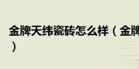 金牌天緯瓷磚怎么樣(金牌天緯地磚怎么樣呢)