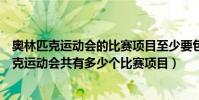 奧林匹克運動會的比賽項目至少要包括多少個項目(奧林匹克運動會共有多少個比賽項目)