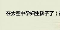 在太空中孕婦生孩子了(在太空中理家)