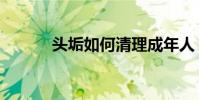 頭垢如何清理成年人(頭垢面)